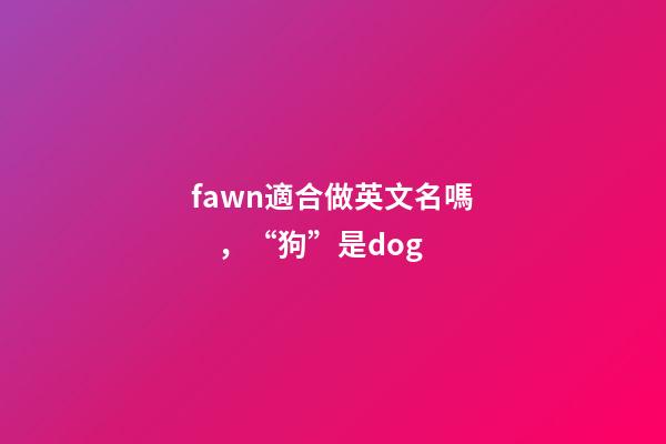 fawn適合做英文名嗎，“狗”是dog-第1張-觀點-玄機派
